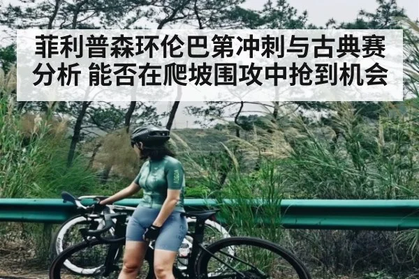 菲利普森环伦巴第冲刺与古典赛分析 能否在爬坡围攻中抢到机会